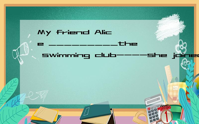 My friend Alice _________the swimming club----she joined it