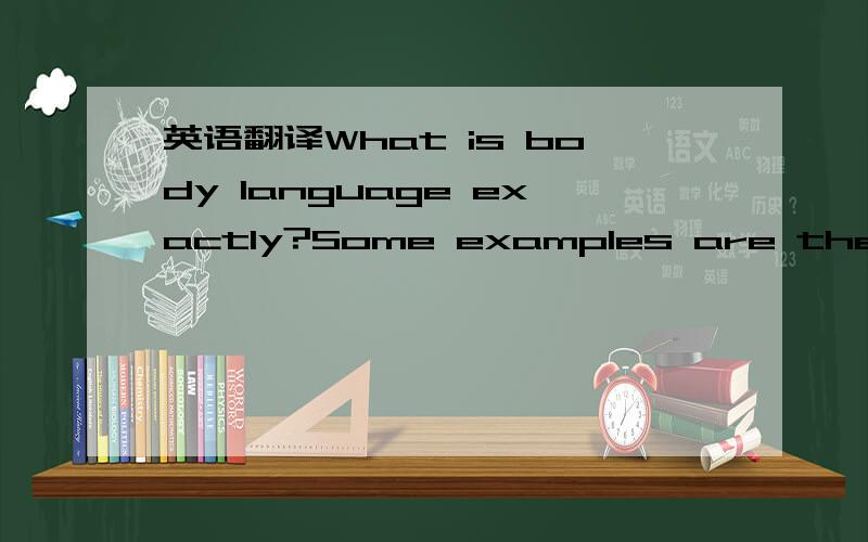 英语翻译What is body language exactly?Some examples are the way