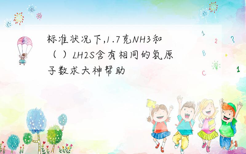 标准状况下,1.7克NH3和（ ）LH2S含有相同的氢原子数求大神帮助