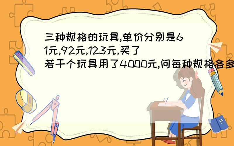 三种规格的玩具,单价分别是61元,92元,123元,买了若干个玩具用了4000元,问每种规格各多少?