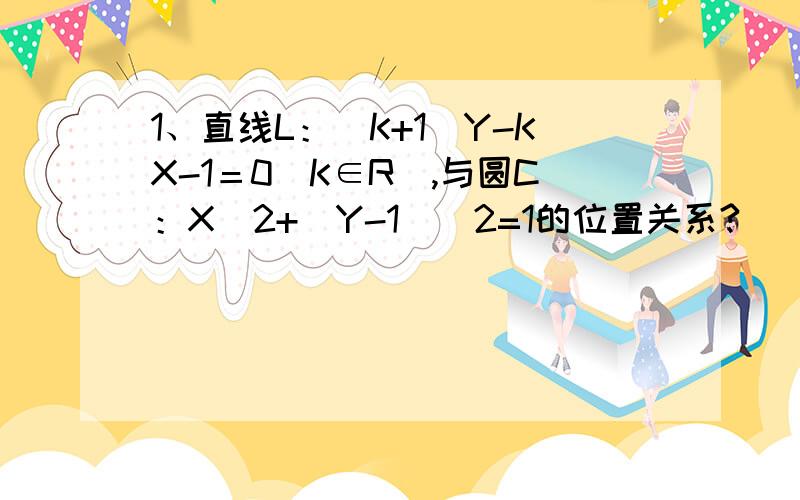 1、直线L：（K+1）Y-KX-1＝0（K∈R）,与圆C：X^2+(Y-1)^2=1的位置关系?