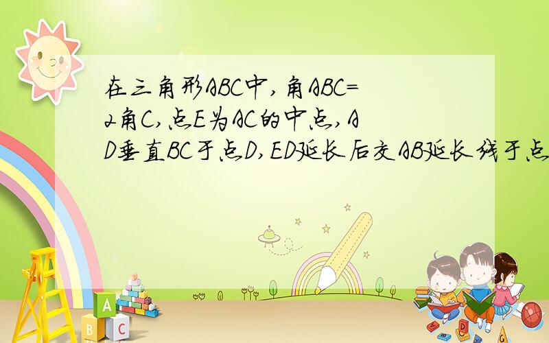 在三角形ABC中,角ABC=2角C,点E为AC的中点,AD垂直BC于点D,ED延长后交AB延长线于点F,求：三角形AEF