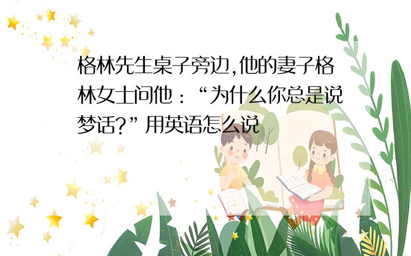 格林先生桌子旁边,他的妻子格林女士问他：“为什么你总是说梦话?”用英语怎么说