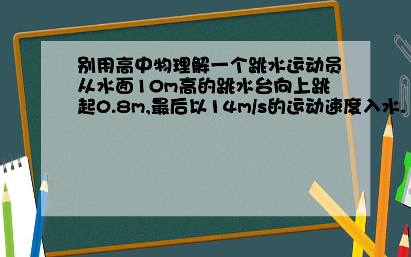 别用高中物理解一个跳水运动员从水面10m高的跳水台向上跳起0.8m,最后以14m/s的运动速度入水.