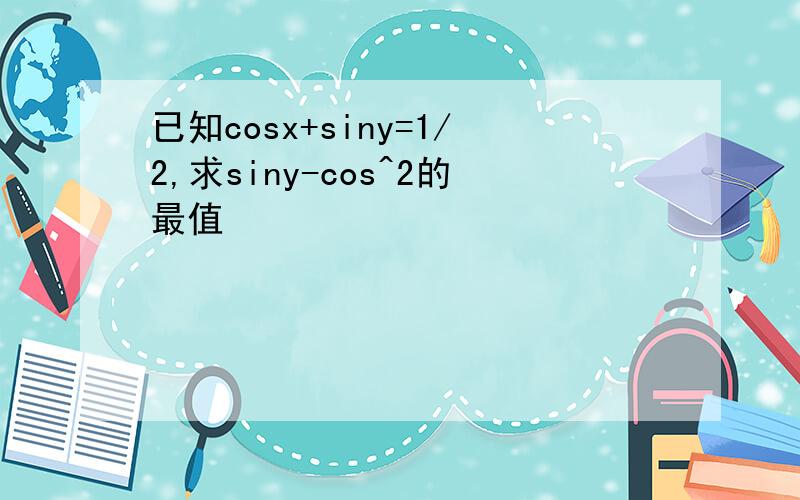 已知cosx+siny=1/2,求siny-cos^2的最值