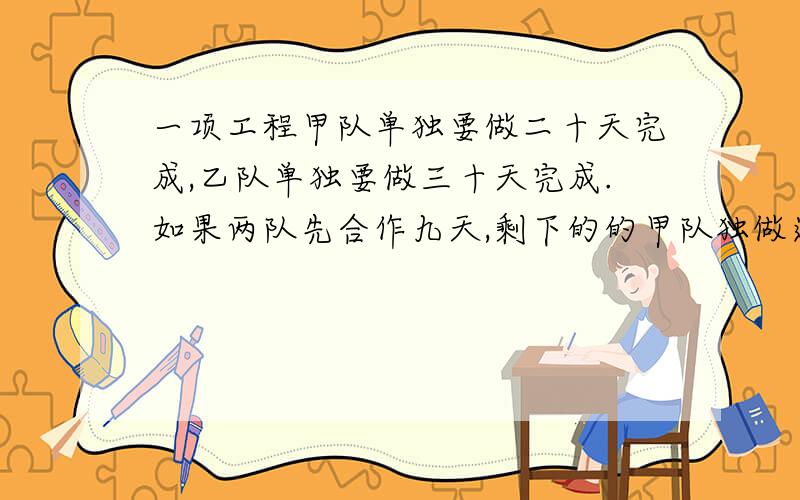 一项工程甲队单独要做二十天完成,乙队单独要做三十天完成.如果两队先合作九天,剩下的的甲队独做还需要几天完成