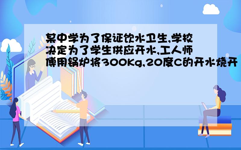 某中学为了保证饮水卫生,学校决定为了学生供应开水,工人师傅用锅炉将300Kg,20度C的开水烧开