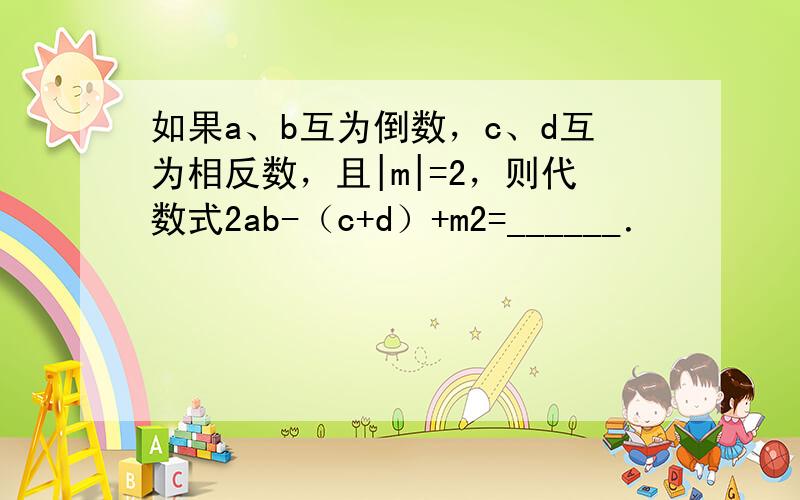 如果a、b互为倒数，c、d互为相反数，且|m|=2，则代数式2ab-（c+d）+m2=______．