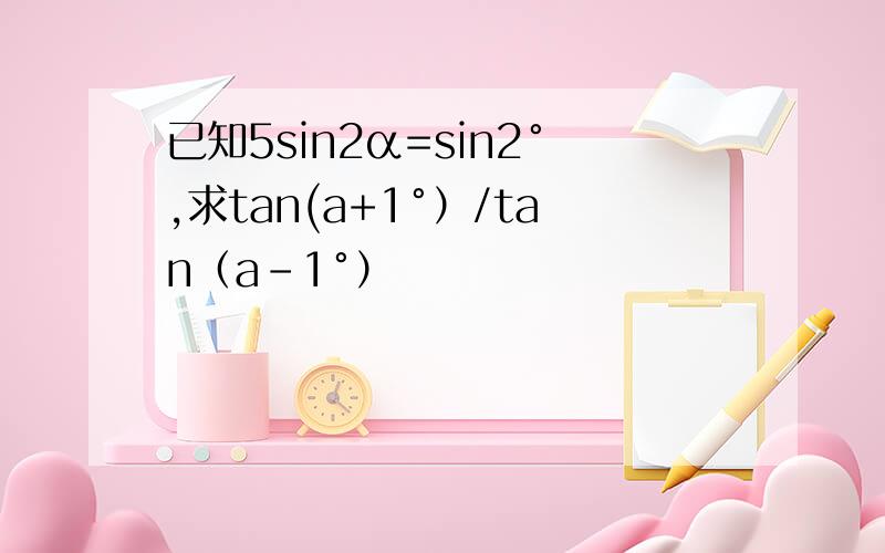 已知5sin2α=sin2°,求tan(a+1°）/tan（a-1°）