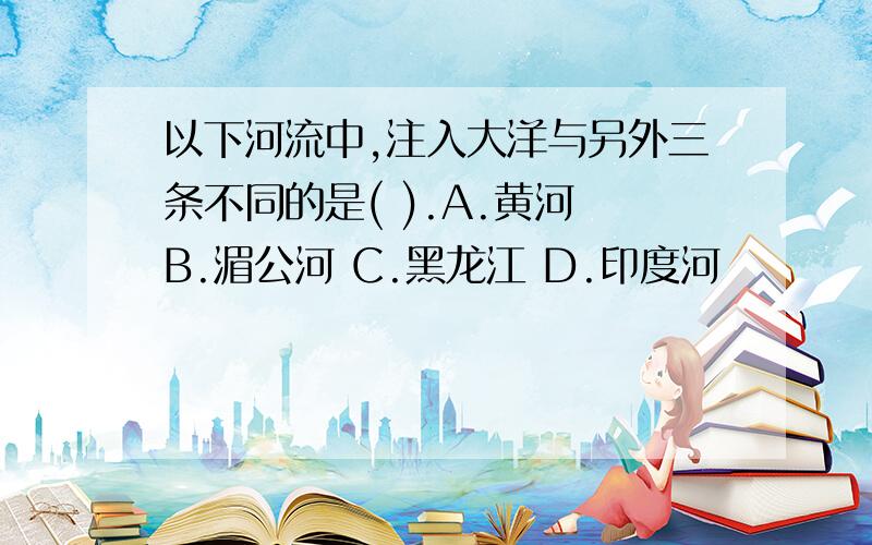 以下河流中,注入大洋与另外三条不同的是( ).A.黄河 B.湄公河 C.黑龙江 D.印度河