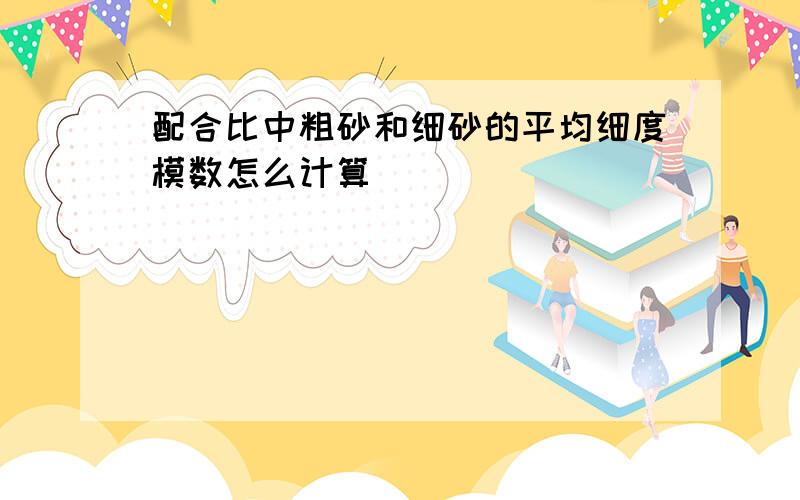 配合比中粗砂和细砂的平均细度模数怎么计算