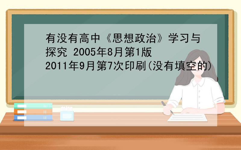 有没有高中《思想政治》学习与探究 2005年8月第1版 2011年9月第7次印刷(没有填空的)