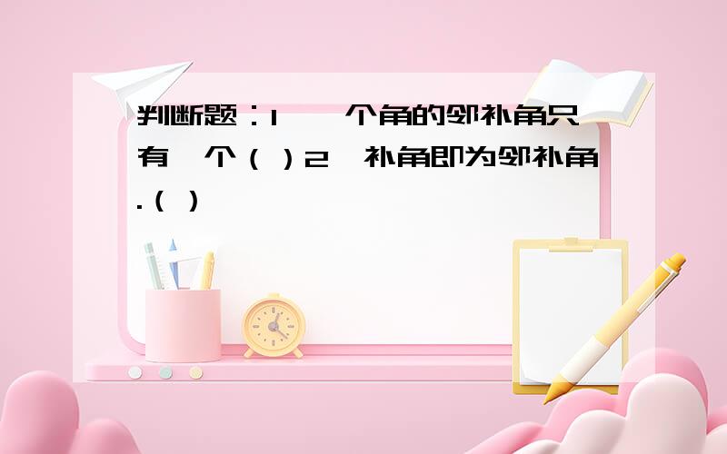 判断题：1、一个角的邻补角只有一个（）2、补角即为邻补角.（）