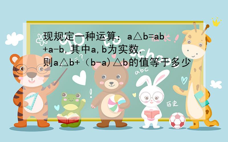 现规定一种运算：a△b=ab+a-b,其中a,b为实数,则a△b+（b-a)△b的值等于多少