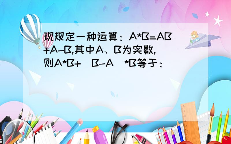 现规定一种运算：A*B=AB+A-B,其中A、B为实数,则A*B+（B-A）*B等于：