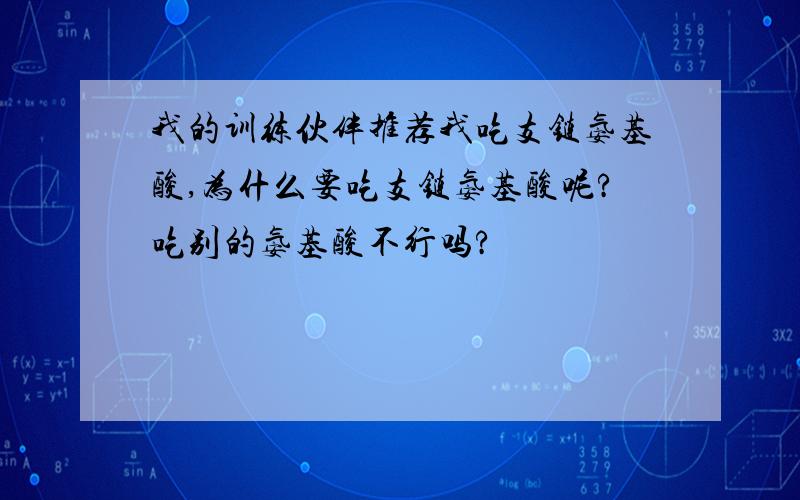 我的训练伙伴推荐我吃支链氨基酸,为什么要吃支链氨基酸呢?吃别的氨基酸不行吗?