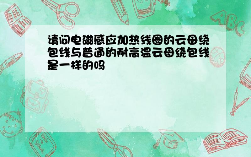 请问电磁感应加热线圈的云母绕包线与普通的耐高温云母绕包线是一样的吗