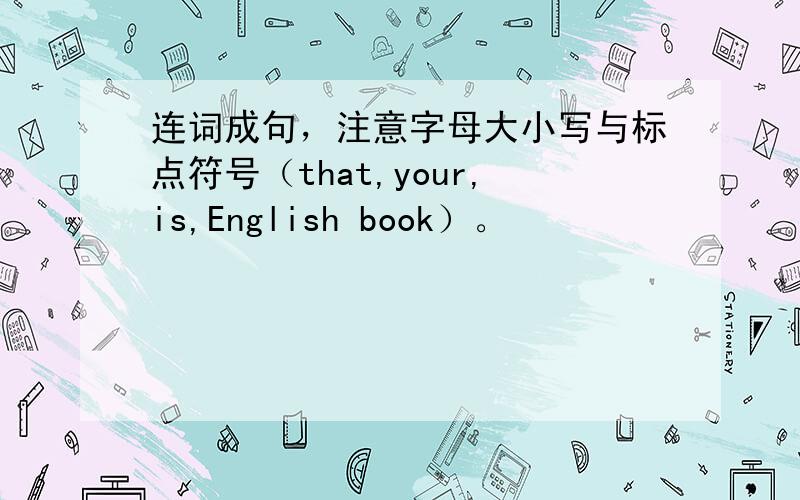 连词成句，注意字母大小写与标点符号（that,your,is,English book）。