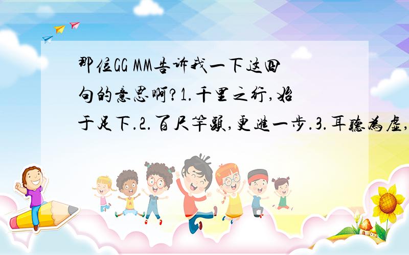 那位GG MM告诉我一下这四句的意思啊?1.千里之行,始于足下.2.百尺竿头,更进一步.3.耳听为虚,