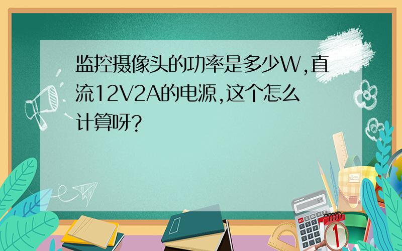 监控摄像头的功率是多少W,直流12V2A的电源,这个怎么计算呀?