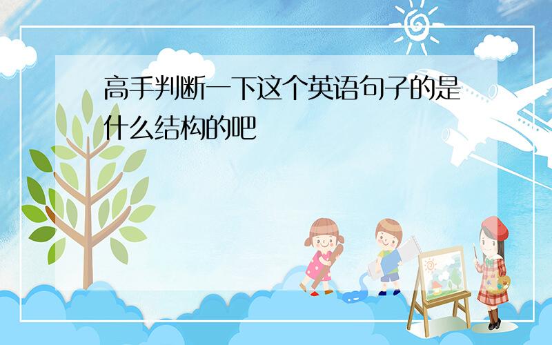 高手判断一下这个英语句子的是什么结构的吧