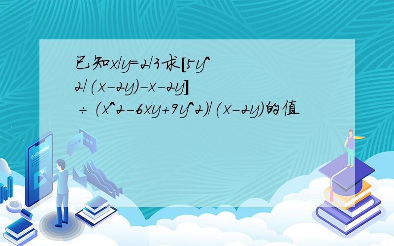 已知x/y=2/3求[5y^2/(x-2y)-x-2y]÷（x^2-6xy+9y^2）/(x-2y）的值