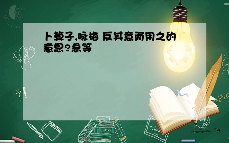 卜算子,咏梅 反其意而用之的意思?急等