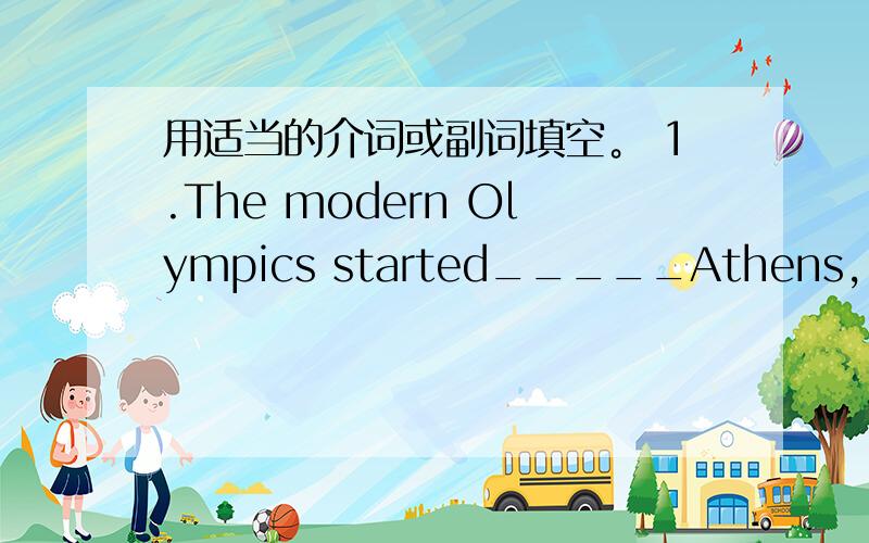 用适当的介词或副词填空。 1.The modern Olympics started_____Athens, Greec