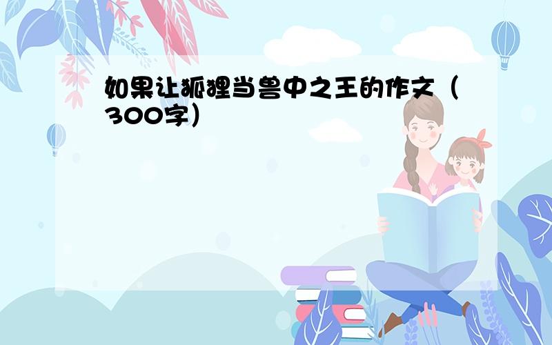 如果让狐狸当兽中之王的作文（300字）