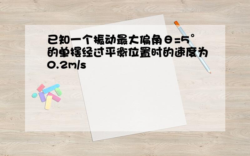 已知一个振动最大偏角θ=5°的单摆经过平衡位置时的速度为0.2m/s