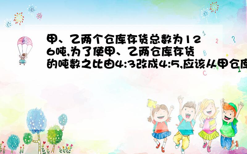 甲、乙两个仓库存货总数为126吨,为了使甲、乙两仓库存货的吨数之比由4:3改成4:5,应该从甲仓库中拿出多少