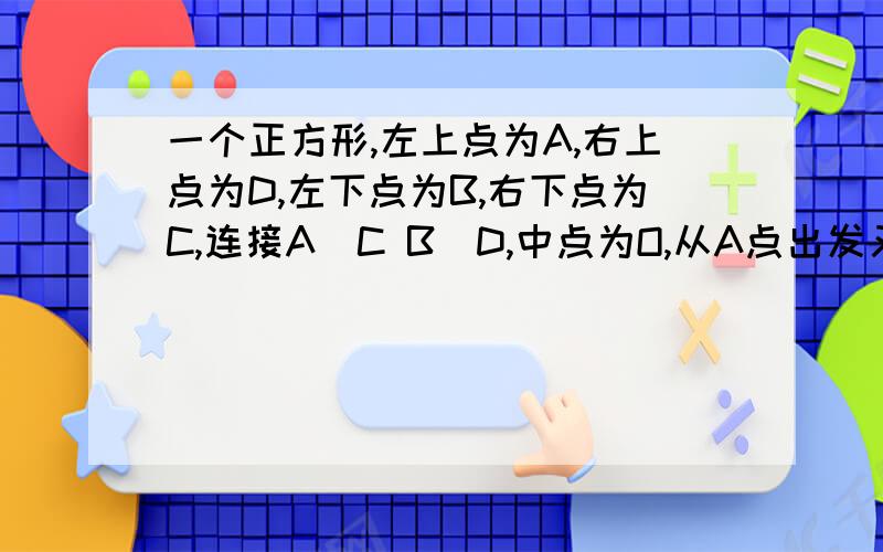 一个正方形,左上点为A,右上点为D,左下点为B,右下点为C,连接A\C B\D,中点为O,从A点出发又回到A点,每条线段