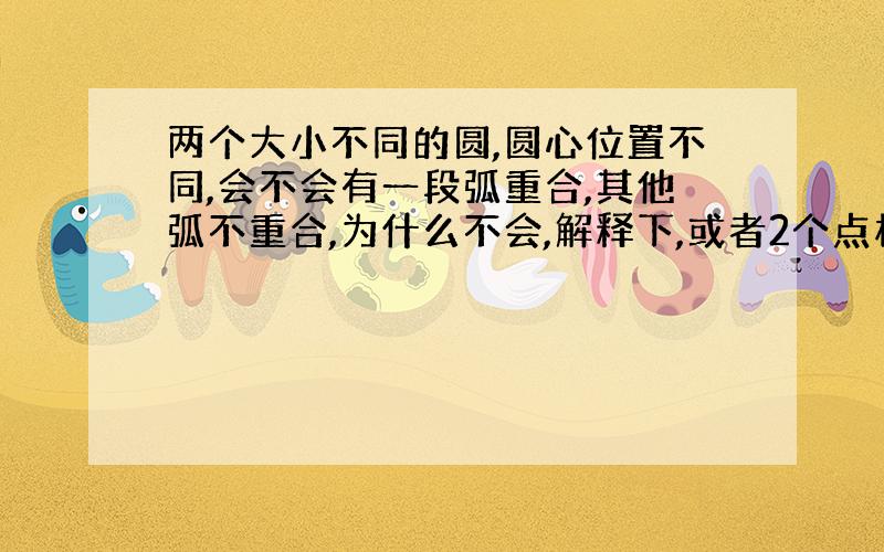 两个大小不同的圆,圆心位置不同,会不会有一段弧重合,其他弧不重合,为什么不会,解释下,或者2个点相切,其他点不相切呢,会