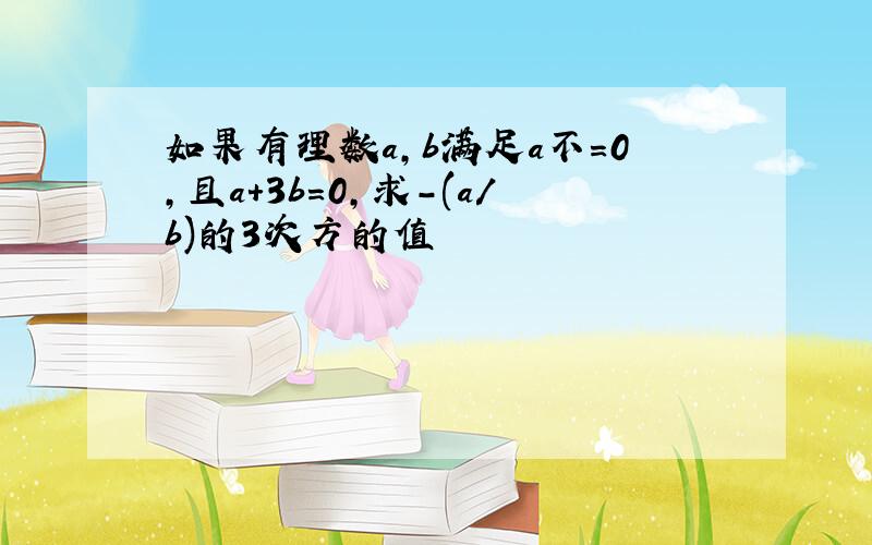 如果有理数a,b满足a不=0,且a+3b=0,求-(a/b)的3次方的值