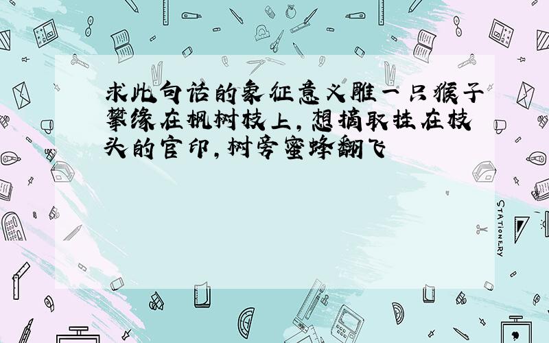 求此句话的象征意义雕一只猴子攀缘在枫树枝上,想摘取挂在枝头的官印,树旁蜜蜂翻飞