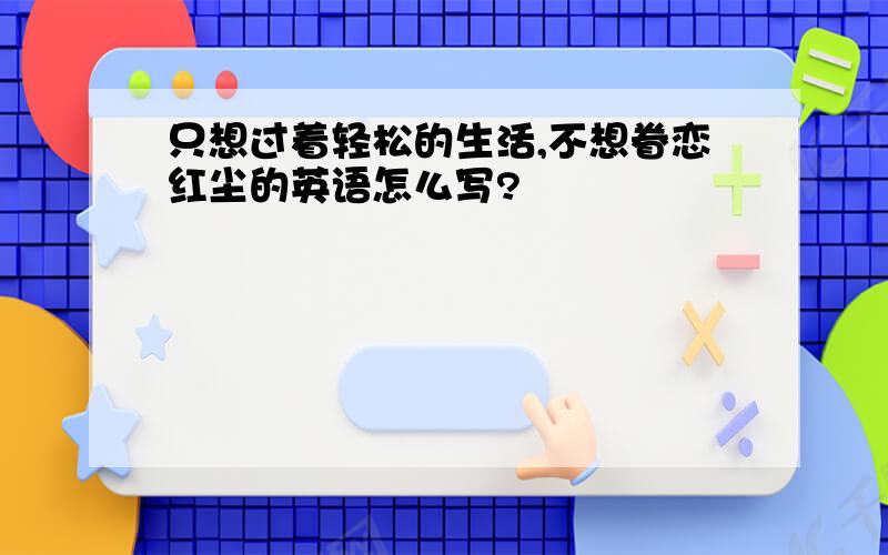 只想过着轻松的生活,不想眷恋红尘的英语怎么写?