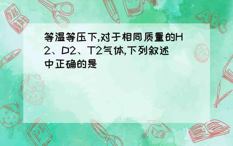 等温等压下,对于相同质量的H2、D2、T2气体,下列叙述中正确的是（ ）