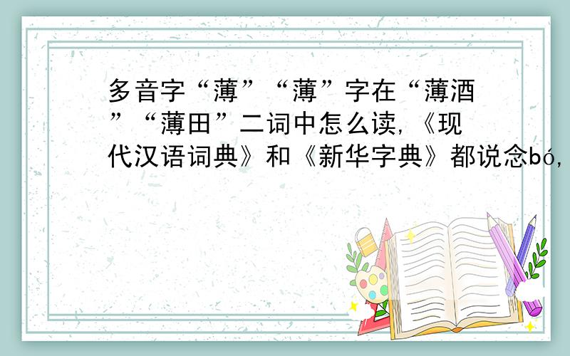 多音字“薄”“薄”字在“薄酒”“薄田”二词中怎么读,《现代汉语词典》和《新华字典》都说念bó,百度词典说念báo,究竟念