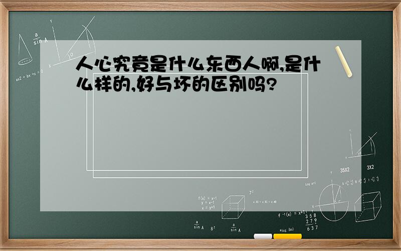 人心究竟是什么东西人啊,是什么样的,好与坏的区别吗?