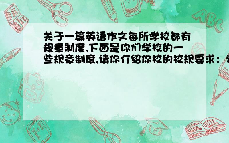 关于一篇英语作文每所学校都有规章制度,下面是你们学校的一些规章制度,请你介绍你校的校规要求：词数70左右,要求条理清楚,