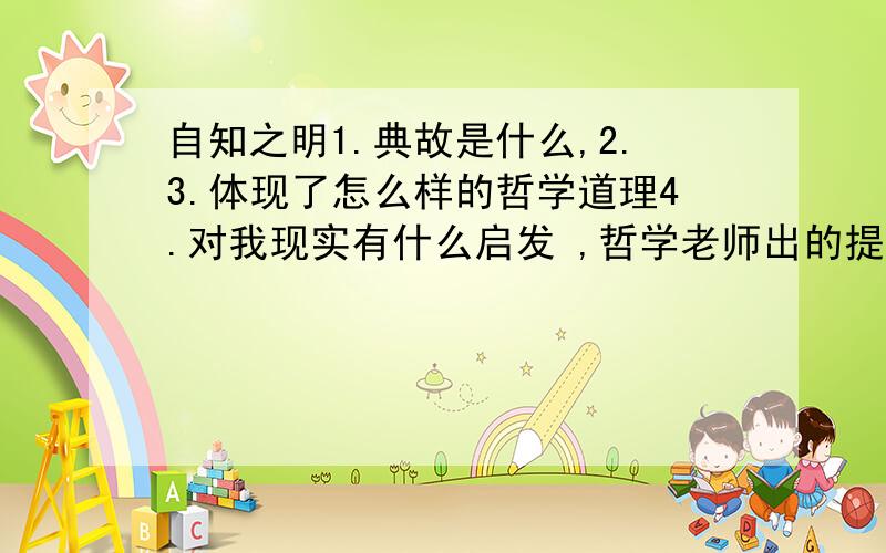 自知之明1.典故是什么,2.3.体现了怎么样的哲学道理4.对我现实有什么启发 ,哲学老师出的提