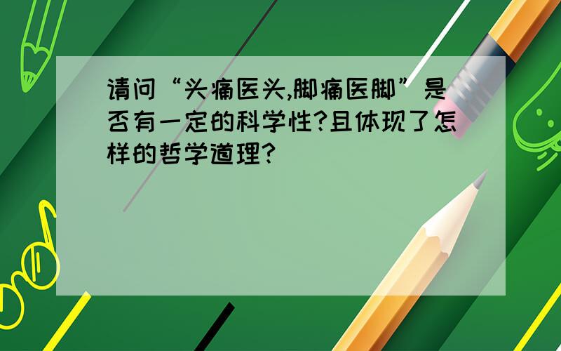 请问“头痛医头,脚痛医脚”是否有一定的科学性?且体现了怎样的哲学道理?