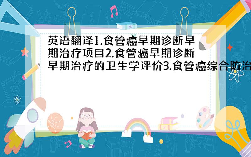 英语翻译1.食管癌早期诊断早期治疗项目2.食管癌早期诊断早期治疗的卫生学评价3.食管癌综合防治研究4.太行抗癌工程5.从