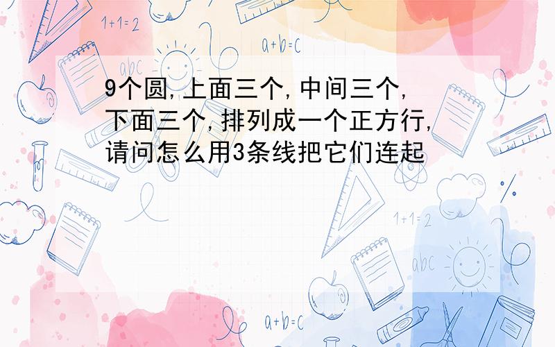 9个圆,上面三个,中间三个,下面三个,排列成一个正方行,请问怎么用3条线把它们连起