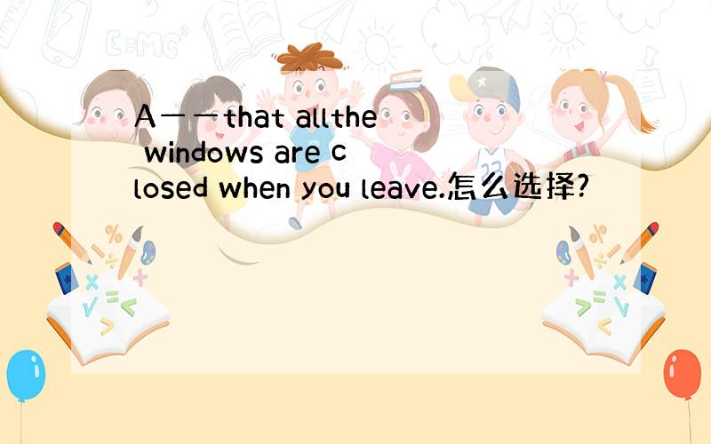 A——that allthe windows are closed when you leave.怎么选择?