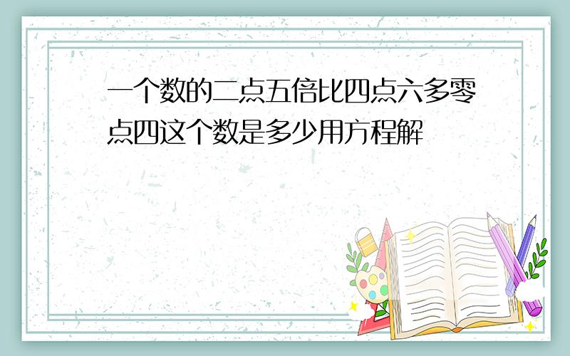 一个数的二点五倍比四点六多零点四这个数是多少用方程解