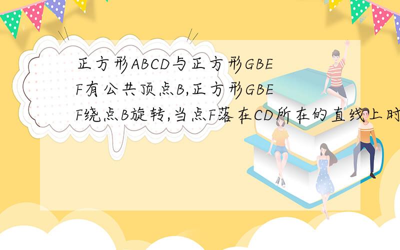 正方形ABCD与正方形GBEF有公共顶点B,正方形GBEF绕点B旋转,当点F落在CD所在的直线上时,连接……