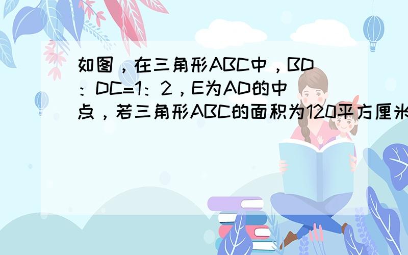 如图，在三角形ABC中，BD：DC=1：2，E为AD的中点，若三角形ABC的面积为120平方厘米，则阴影部分的面积是多少