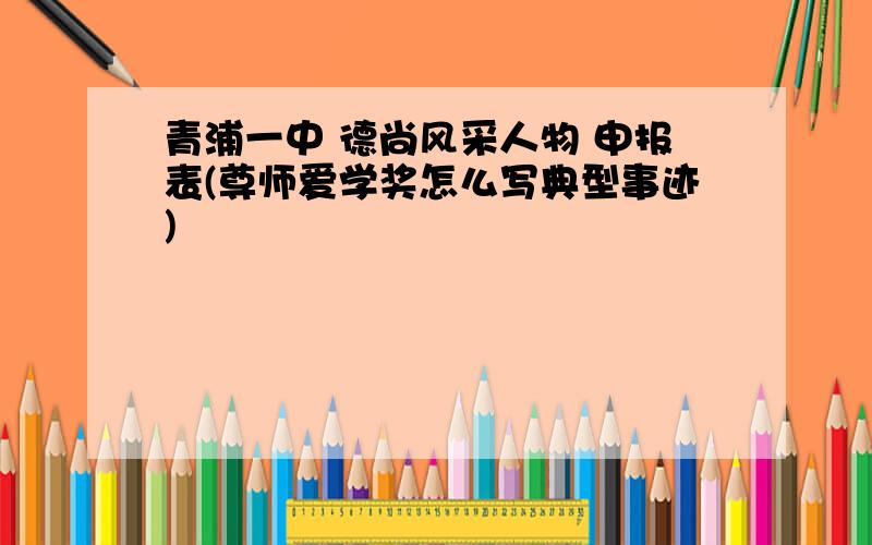 青浦一中 德尚风采人物 申报表(尊师爱学奖怎么写典型事迹)