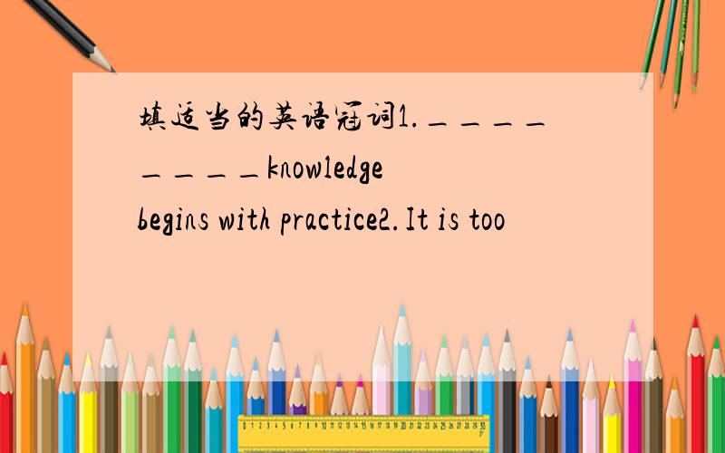 填适当的英语冠词1.________knowledge begins with practice2.It is too